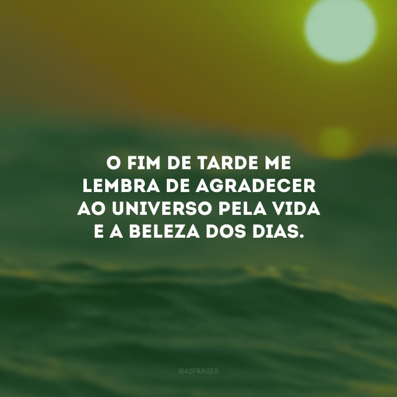 O fim de tarde me lembra de agradecer ao universo pela vida e a beleza dos dias.