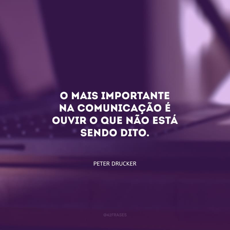 O mais importante na comunicação é ouvir o que não está sendo dito.