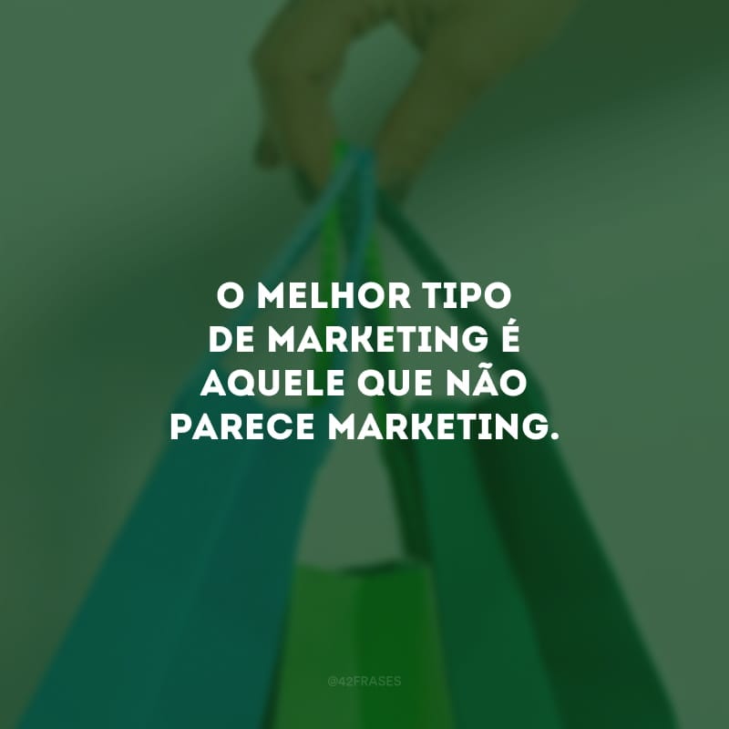 O melhor tipo de marketing é aquele que não parece marketing.