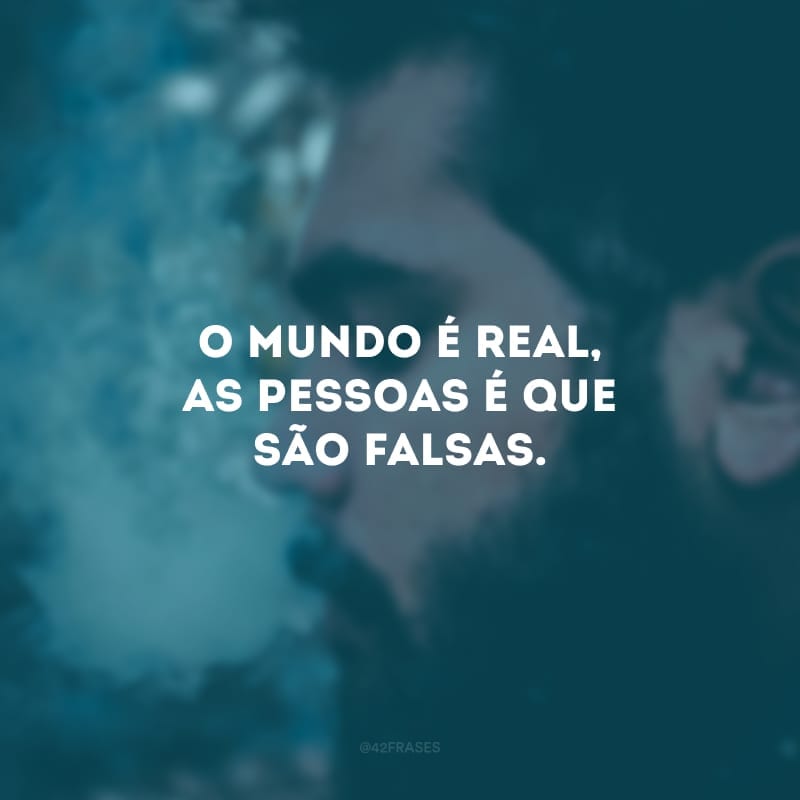 O mundo é real, as pessoas é que são falsas. 