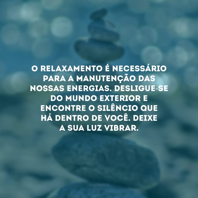 O relaxamento é necessário para a manutenção das nossas energias. Desligue-se do mundo exterior e encontre o silêncio que há dentro de você. Deixe a sua luz vibrar.