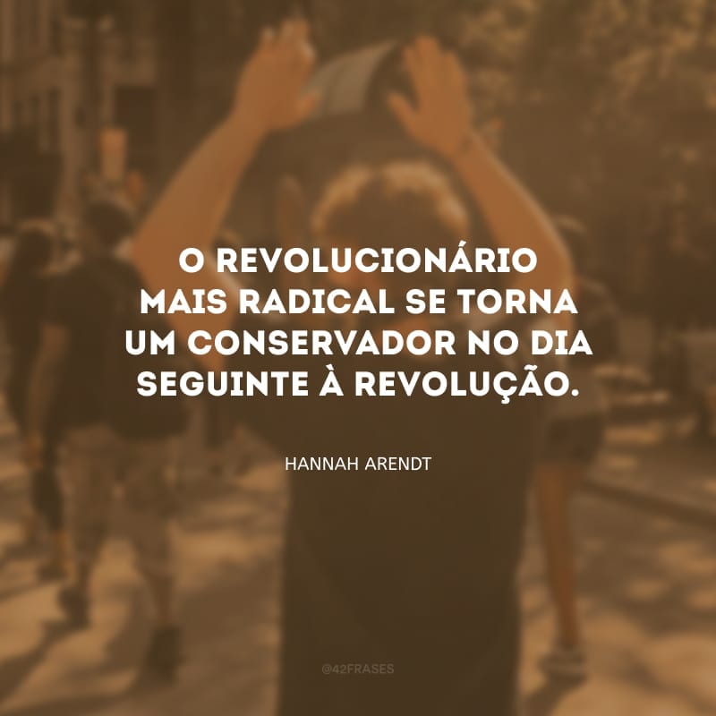 O revolucionário mais radical se torna um conservador no dia seguinte à revolução.