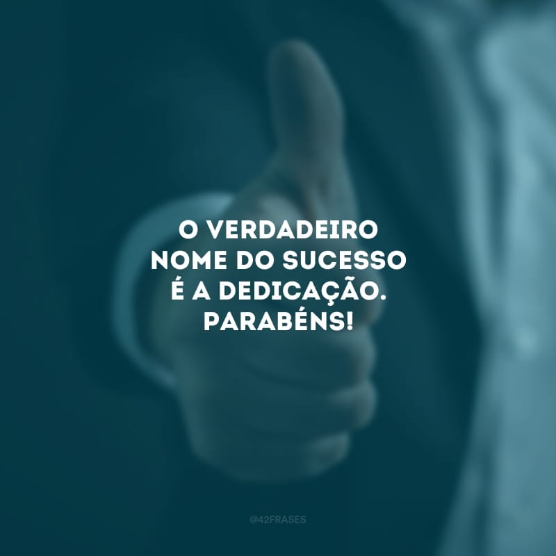 O verdadeiro nome do sucesso é a dedicação. Parabéns!