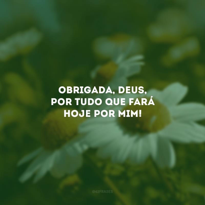 Obrigada, Deus, por tudo que fará hoje por mim!