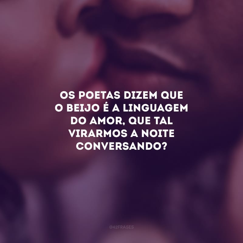 Os poetas dizem que o beijo é a linguagem do amor, que tal virarmos a noite conversando?