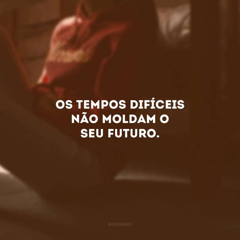 Os tempos difíceis não moldam o seu futuro. Eles te deixam mais forte para levantar a cada queda e continuar lutando. Não perca as esperanças, há uma grande vitória esperando por você.