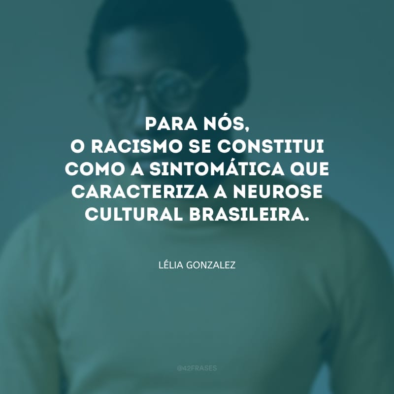 Para nós, o racismo se constitui como a sintomática que caracteriza a neurose cultural brasileira.
