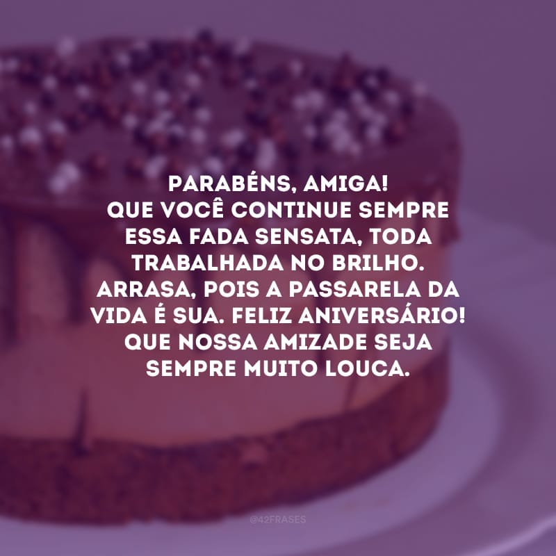 Parabéns, amiga! Que você continue sempre essa fada sensata, toda trabalhada no brilho. Arrasa, pois a passarela da vida é sua. Feliz aniversário! Que nossa amizade seja sempre muito louca.