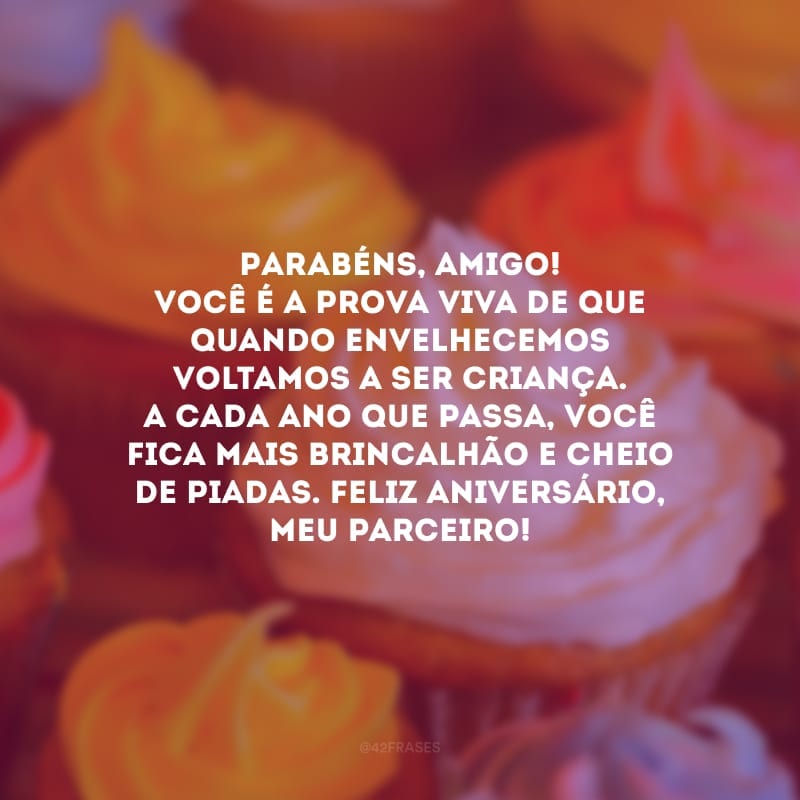 Parabéns, amigo! Você é a prova viva de que quando envelhecemos voltamos a ser criança. A cada ano que passa, você fica mais brincalhão e cheio de piadas. Feliz aniversário, meu parceiro!