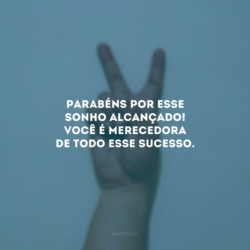 Parabéns por esse sonho alcançado! Você é merecedora de todo esse sucesso.