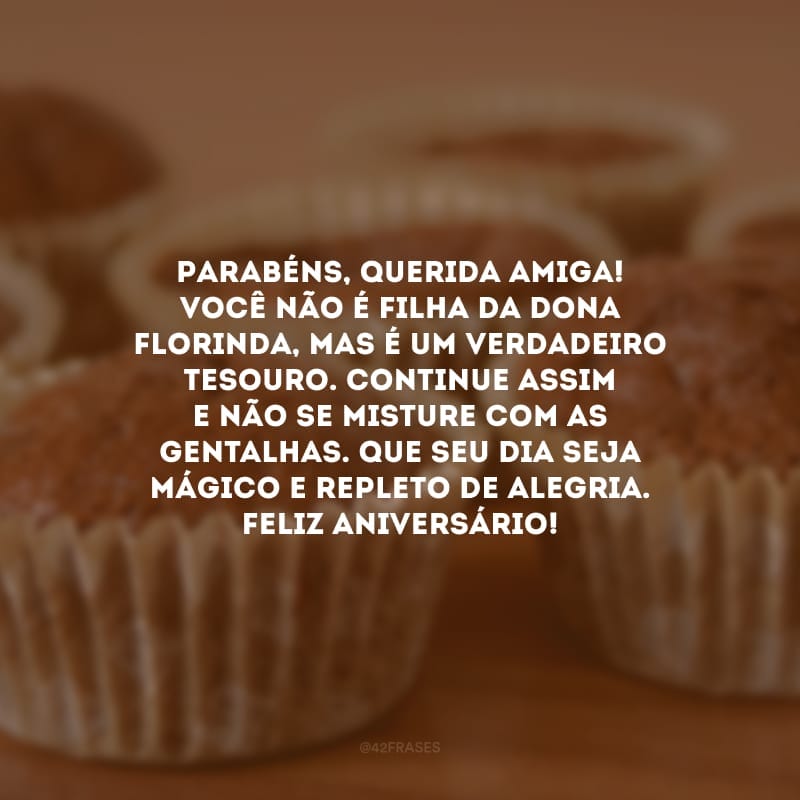 Parabéns, querida amiga! Você não é filha da Dona Florinda, mas é um verdadeiro tesouro. Continue assim e não se misture com as gentalhas. Que seu dia seja mágico e repleto de alegria. Feliz aniversário!