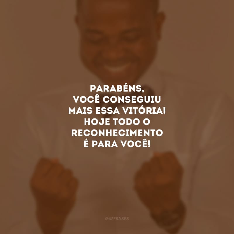 Parabéns, você conseguiu mais essa vitória! Hoje todo o reconhecimento é para você!