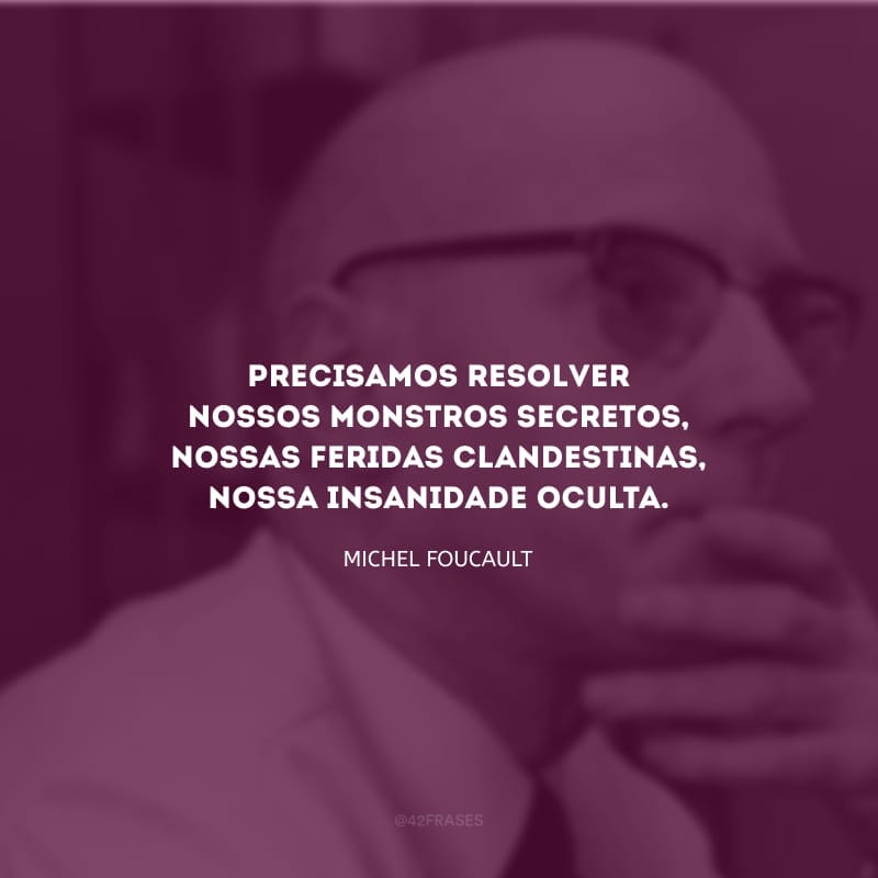 Precisamos resolver nossos monstros secretos, nossas feridas clandestinas, nossa insanidade oculta.