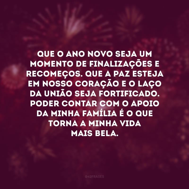 Que o Ano Novo seja um momento de finalizações e recomeços. Que a paz esteja em nosso coração e o laço da união seja fortificado. Poder contar com o apoio da minha família é o que torna a minha vida mais bela.