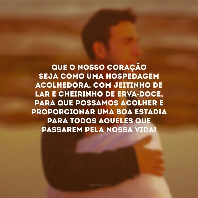 Que o nosso coração seja como uma hospedagem acolhedora, com jeitinho de lar e cheirinho de erva-doce, para que possamos acolher e proporcionar uma boa estadia para todos aqueles que passarem pela nossa vida!