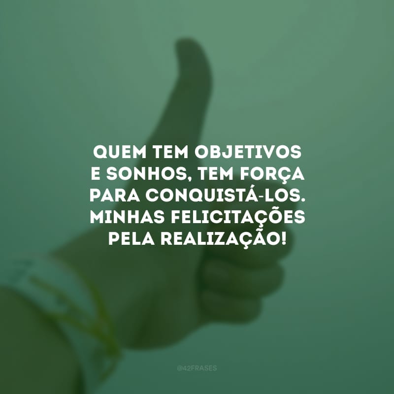 Quem tem objetivos e sonhos, tem força para conquistá-los. Minhas felicitações pela realização!