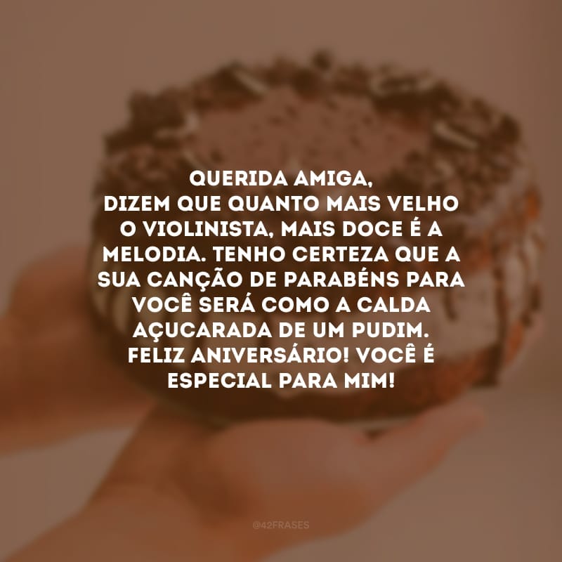 Querida amiga, dizem que quanto mais velho o violinista, mais doce é a melodia. Tenho certeza que a sua canção de parabéns para você será como a calda açucarada de um pudim. Feliz aniversário! Você é especial para mim!