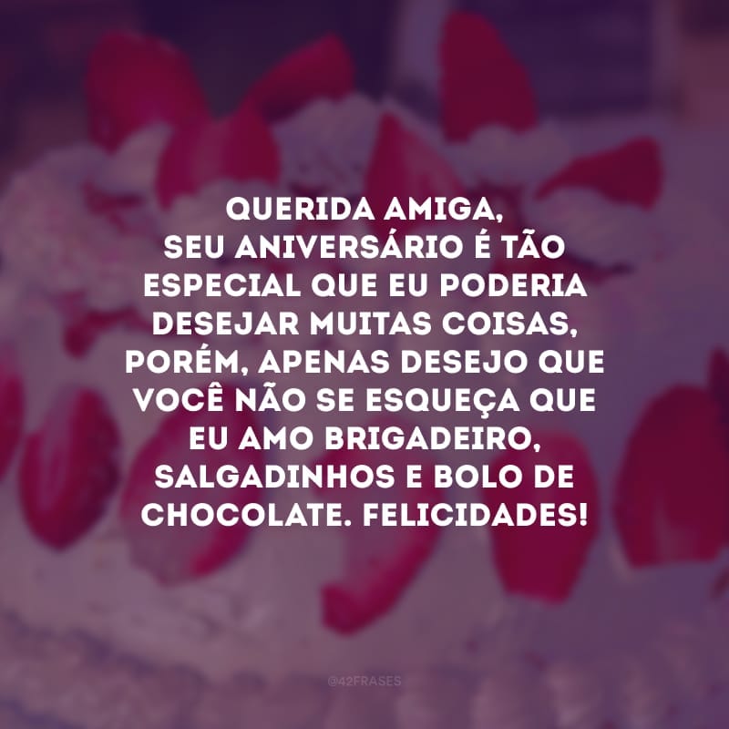 Querida amiga, seu aniversário é tão especial que eu poderia desejar muitas coisas, porém, apenas desejo que você não se esqueça que eu amo brigadeiro, salgadinhos e bolo de chocolate. Felicidades!