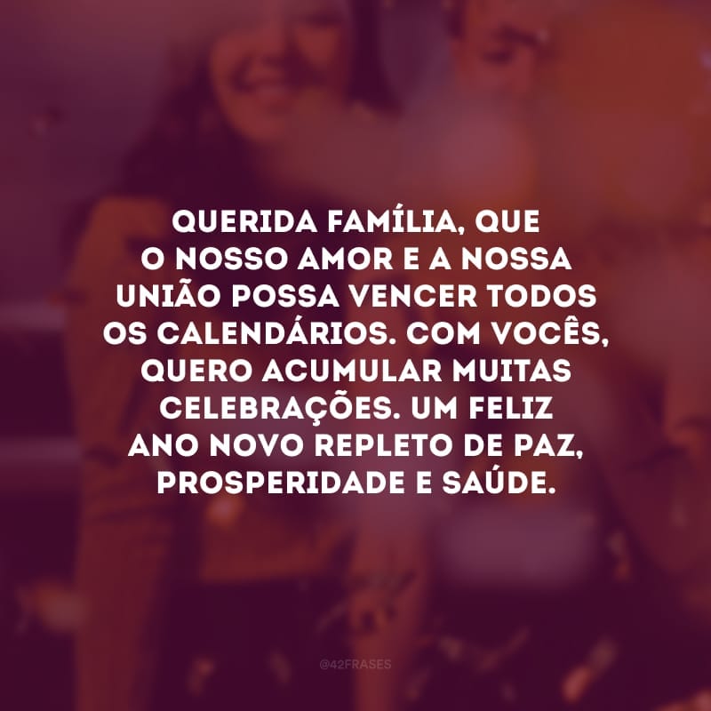 Querida família, que o nosso amor e a nossa união possa vencer todos os calendários. Com vocês, quero acumular muitas celebrações. Um feliz Ano Novo repleto de paz, prosperidade e saúde.