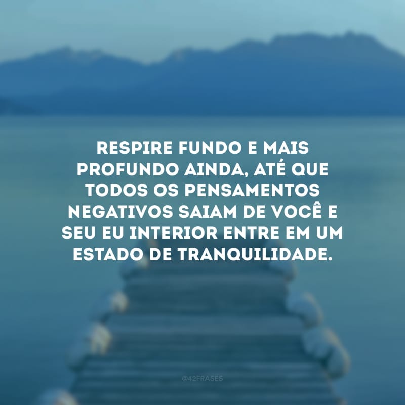 Respire fundo e mais profundo ainda, até que todos os pensamentos negativos saiam de você e seu eu interior entre em um estado de tranquilidade.