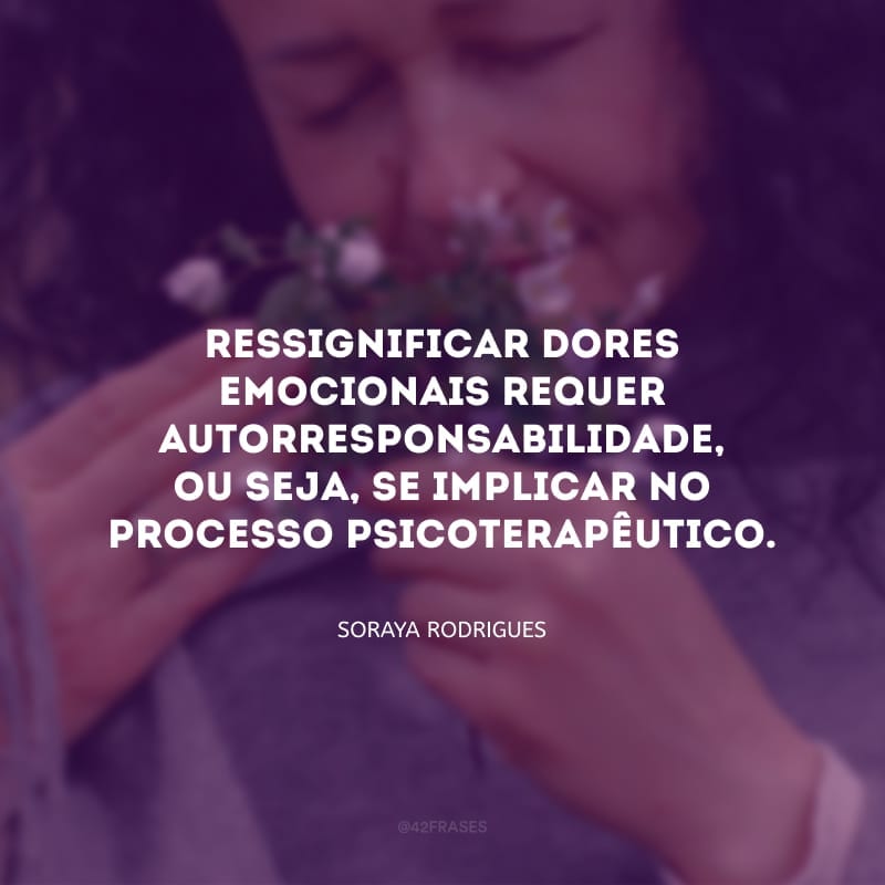 Ressignificar dores emocionais requer autorresponsabilidade, ou seja, se implicar no processo psicoterapêutico.