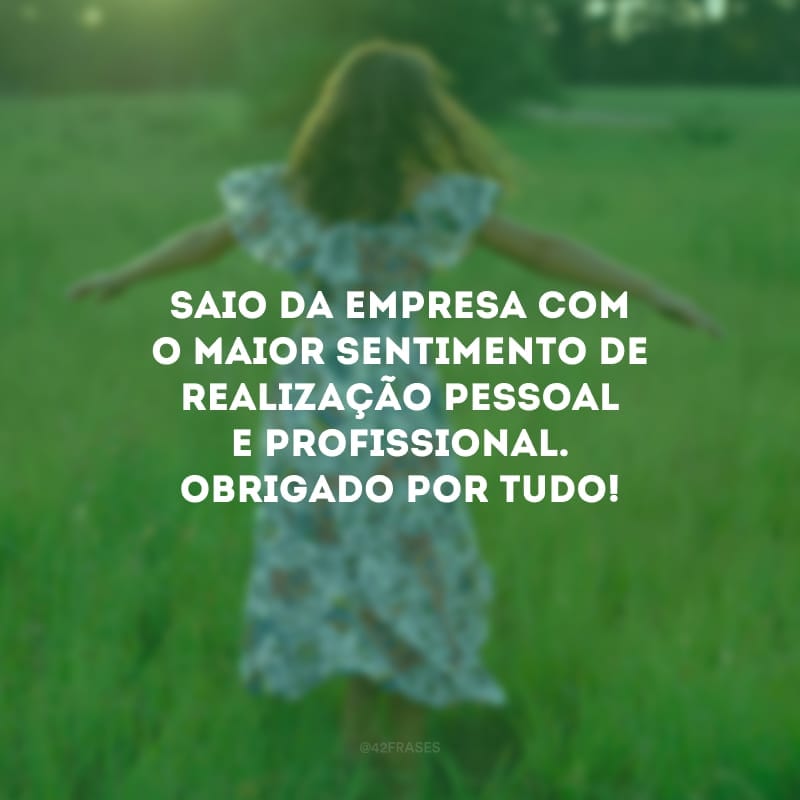 Saio da empresa com o maior sentimento de realização pessoal e profissional. Obrigado por tudo!