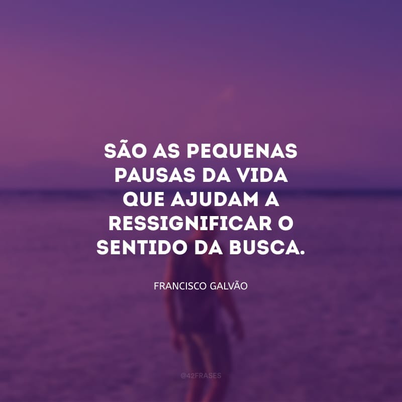 São as pequenas pausas da vida que ajudam a ressignificar o sentido da busca. Quem não aprendeu a arte do silêncio, tampouco entenderá os mistérios e a beleza da própria companhia.