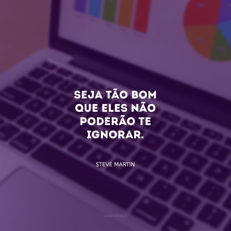 Seja tão bom que eles não poderão te ignorar.