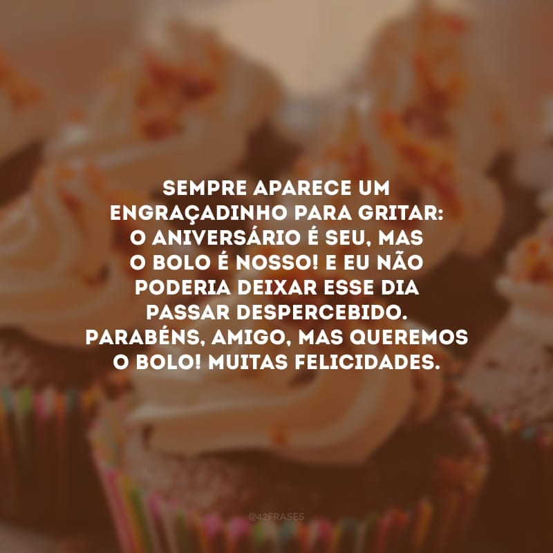 Sempre aparece um engraçadinho para gritar: o aniversário é seu, mas o bolo é nosso! E eu não poderia deixar esse dia passar despercebido. Parabéns, amigo, mas queremos o bolo! Muitas felicidades.