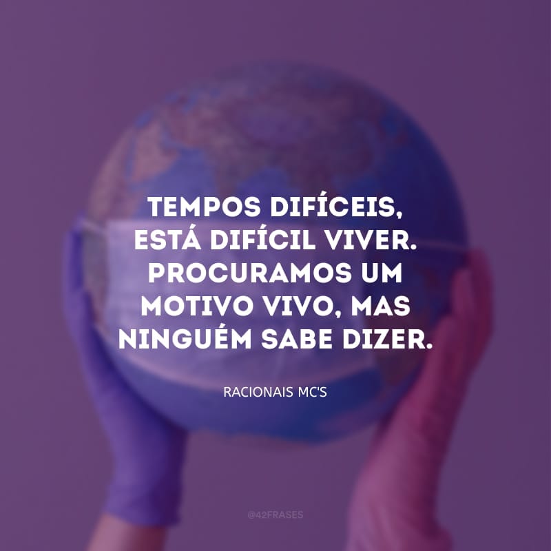 Tempos difíceis, está difícil viver. Procuramos um motivo vivo, mas ninguém sabe dizer.