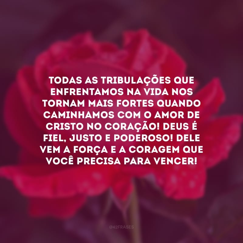 Todas as tribulações que enfrentamos na vida nos tornam mais fortes quando caminhamos com o amor de Cristo no coração! Deus é fiel, justo e poderoso! Dele vem a força e a coragem que você precisa para vencer!