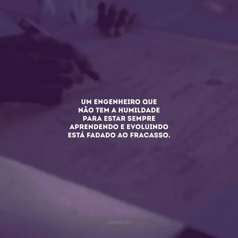 Um engenheiro que não tem a humildade para estar sempre aprendendo e evoluindo está fadado ao fracasso.