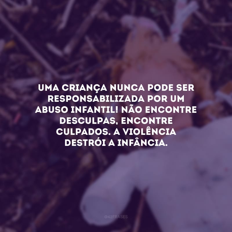 Uma criança nunca pode ser responsabilizada por um abuso infantil! Não encontre desculpas, encontre culpados. A violência destrói a infância.