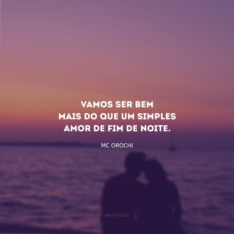 Vamos ser bem mais do que um simples amor de fim de noite.