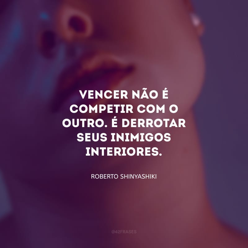 Vencer não é competir com o outro. É derrotar seus inimigos interiores.