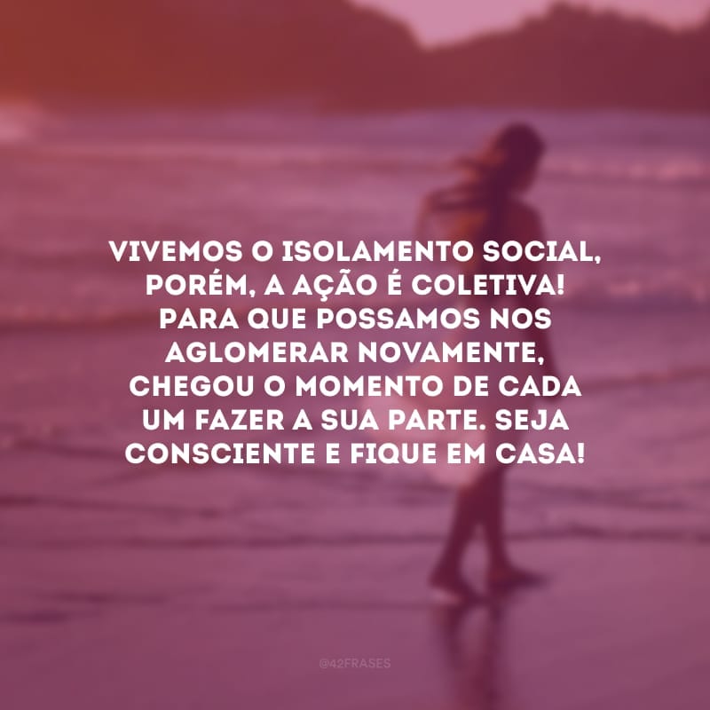 Vivemos o isolamento social, porém, a ação é coletiva! Para que possamos nos aglomerar novamente, chegou o momento de cada um fazer a sua parte. Seja consciente e fique em casa!