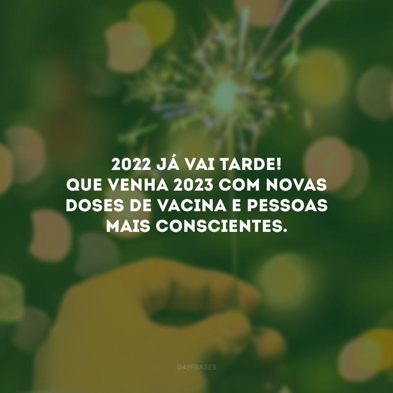 2022 já vai tarde! Que venha 2023 com novas doses de vacina e pessoas mais conscientes.