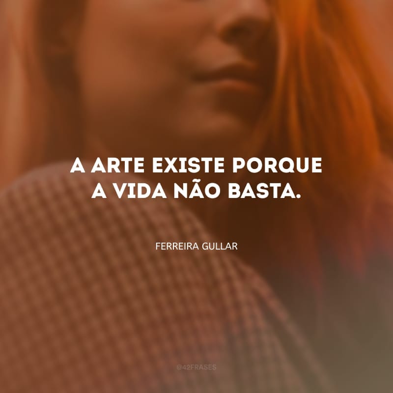 A arte existe porque a vida não basta.