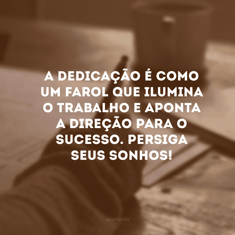 A dedicação é como um farol que ilumina o trabalho e aponta a direção para o sucesso. Persiga seus sonhos!