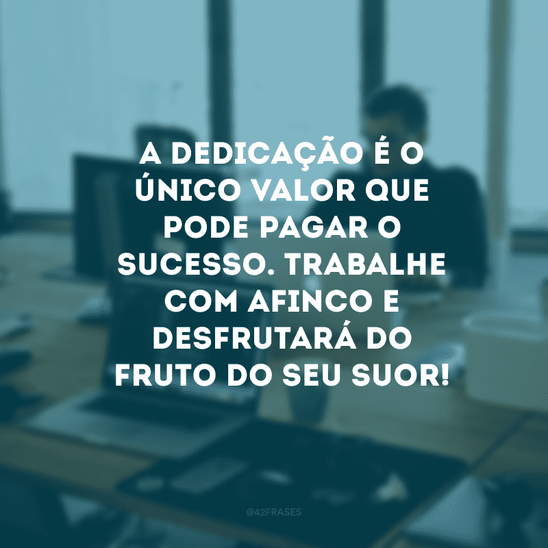 A dedicação é o único valor que pode pagar o sucesso. Trabalhe com afinco e desfrutará do fruto do seu suor!