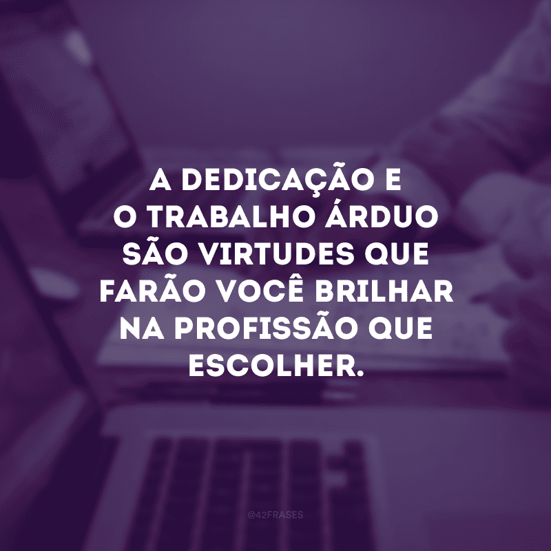 A dedicação e o trabalho árduo são virtudes que farão você brilhar na profissão que escolher.