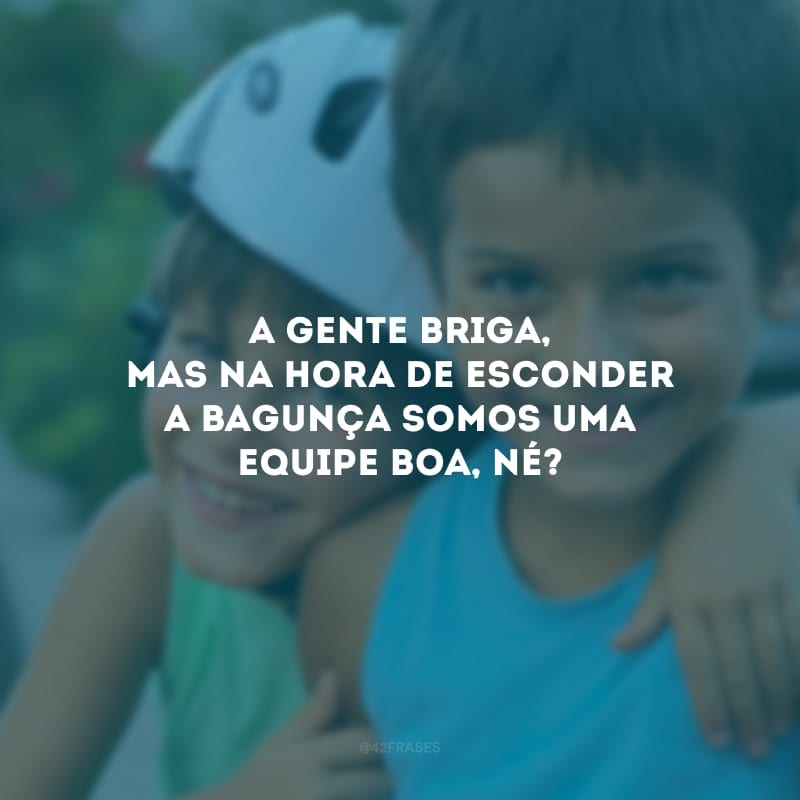 A gente briga, mas na hora de esconder a bagunça somos uma equipe boa, né? 