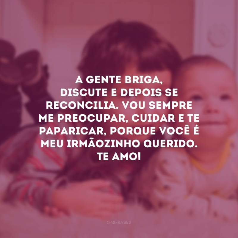 A gente briga, discute e depois se reconcilia. Vou sempre me preocupar, cuidar e te paparicar, porque você é meu irmãozinho querido. Te amo!