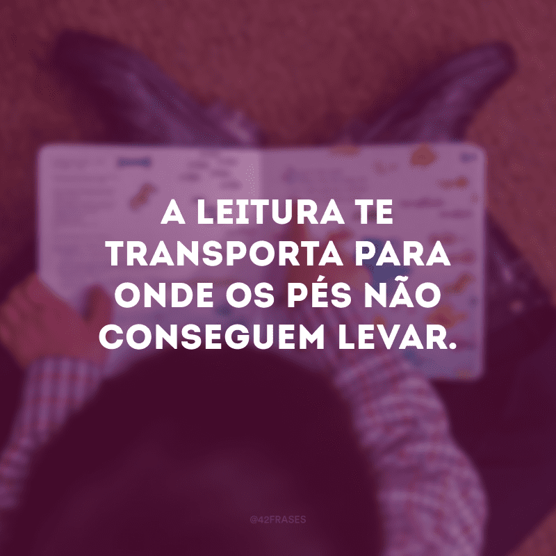 A leitura te transporta para onde os pés não conseguem levar.
