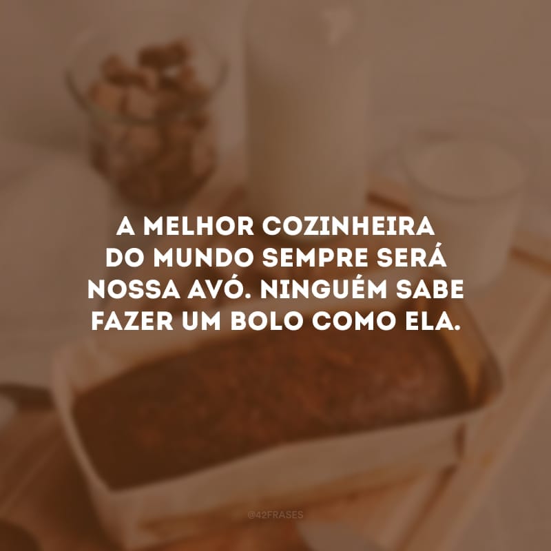 A melhor cozinheira do mundo sempre será nossa avó. Ninguém sabe fazer um bolo como ela.