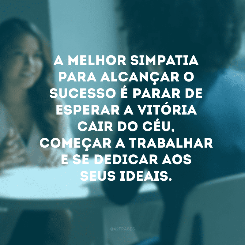 A melhor simpatia para alcançar o sucesso é parar de esperar a vitória cair do céu, começar a trabalhar e se dedicar aos seus ideais.