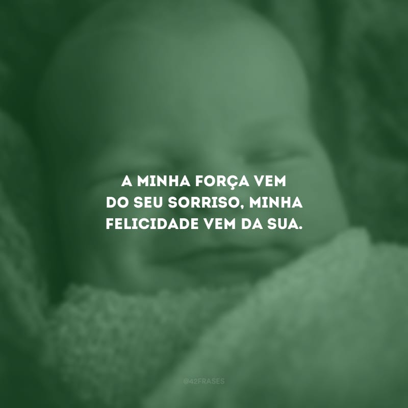 A minha força vem do seu sorriso, minha felicidade vem da sua.