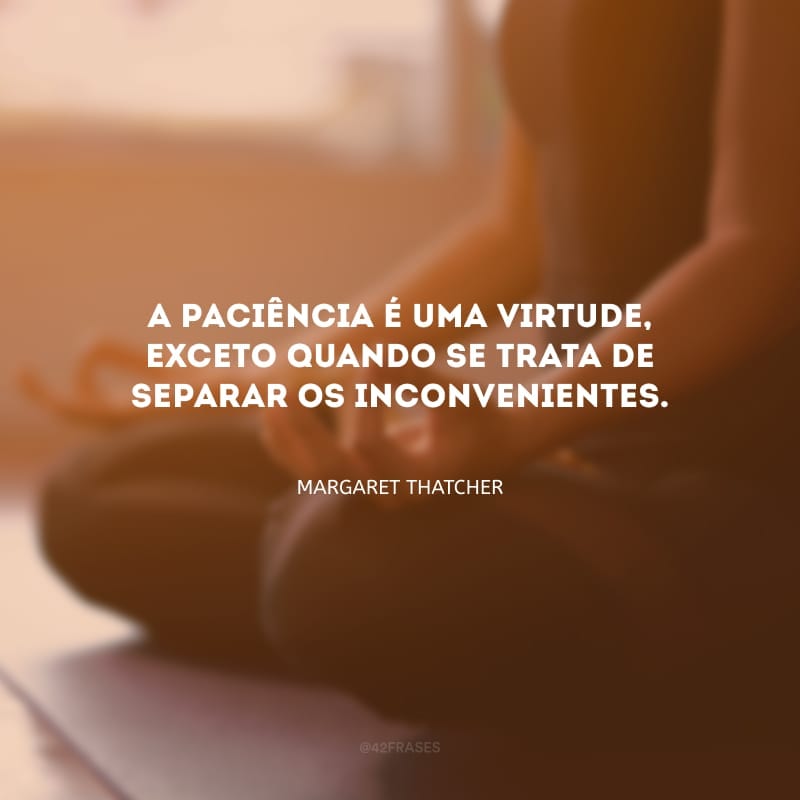 A paciência é uma virtude, exceto quando se trata de separar os inconvenientes.