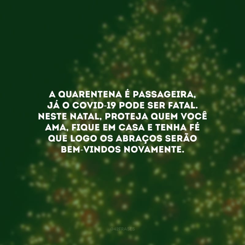 A quarentena é passageira, já o Covid-19 pode ser fatal. Neste Natal, proteja quem você ama, fique em casa e tenha fé que logo os abraços serão bem-vindos novamente.