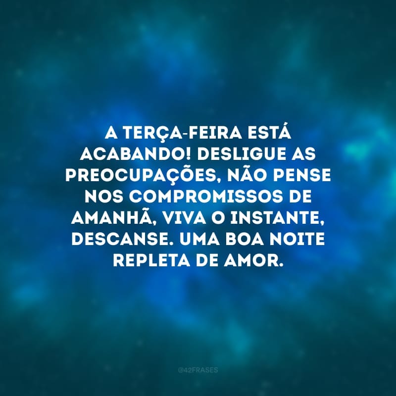 A terça-feira está acabando! Desligue as preocupações, não pense nos compromissos de amanhã, viva o instante, descanse. Uma boa noite repleta de amor.